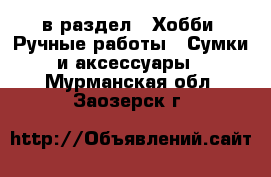 в раздел : Хобби. Ручные работы » Сумки и аксессуары . Мурманская обл.,Заозерск г.
